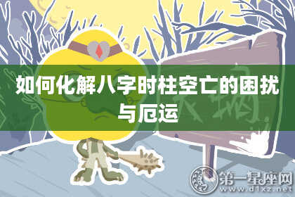 如何化解八字时柱空亡的困扰与厄运