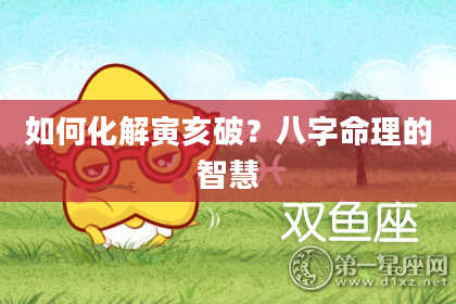 如何化解寅亥破？八字命理的智慧