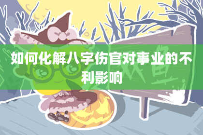 如何化解八字伤官对事业的不利影响