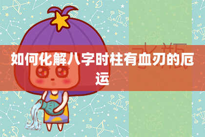如何化解八字时柱有血刃的厄运