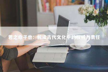 君之命子也：解读古代文化中的权威与责任