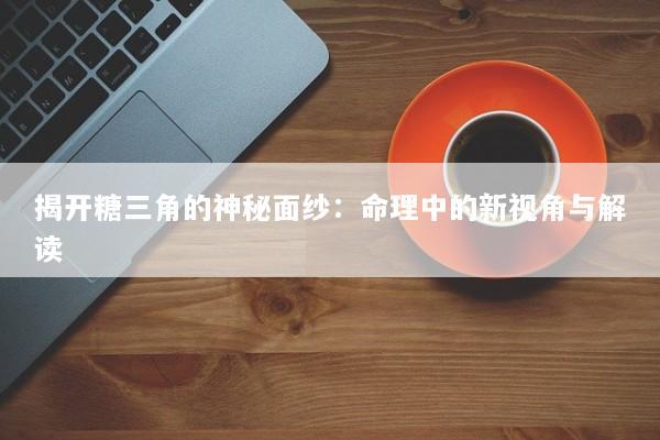 揭开糖三角的神秘面纱：命理中的新视角与解读
