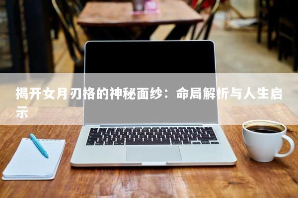 揭开女月刃格的神秘面纱：命局解析与人生启示