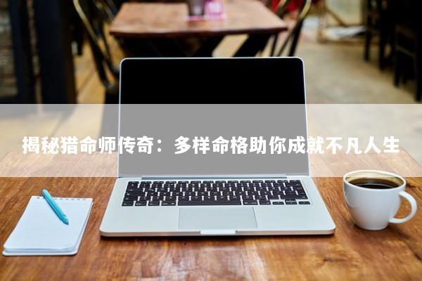 揭秘猎命师传奇：多样命格助你成就不凡人生